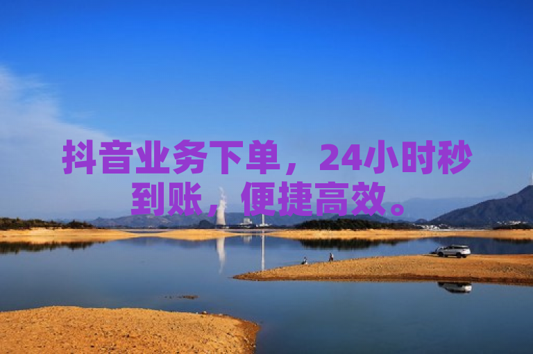抖音业务下单，24小时秒到账，便捷高效。