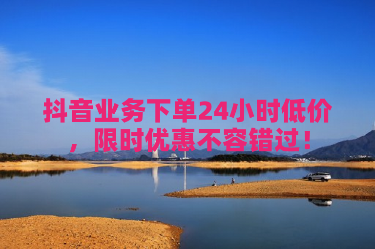 抖音业务下单24小时低价，限时优惠不容错过！