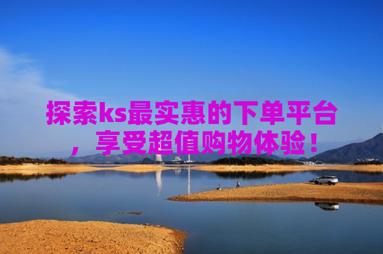 探索ks最实惠的下单平台，享受超值购物体验！