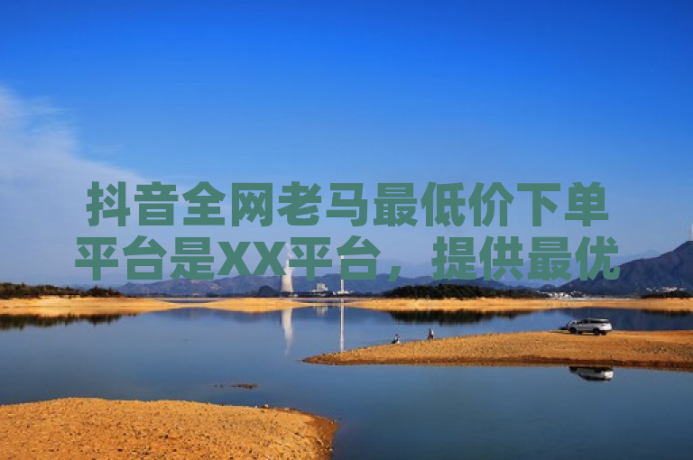 抖音全网老马最低价下单平台是XX平台，提供最优惠价格。