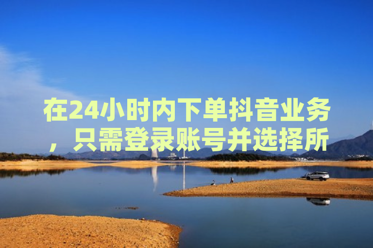 在24小时内下单抖音业务，只需登录账号并选择所需服务。