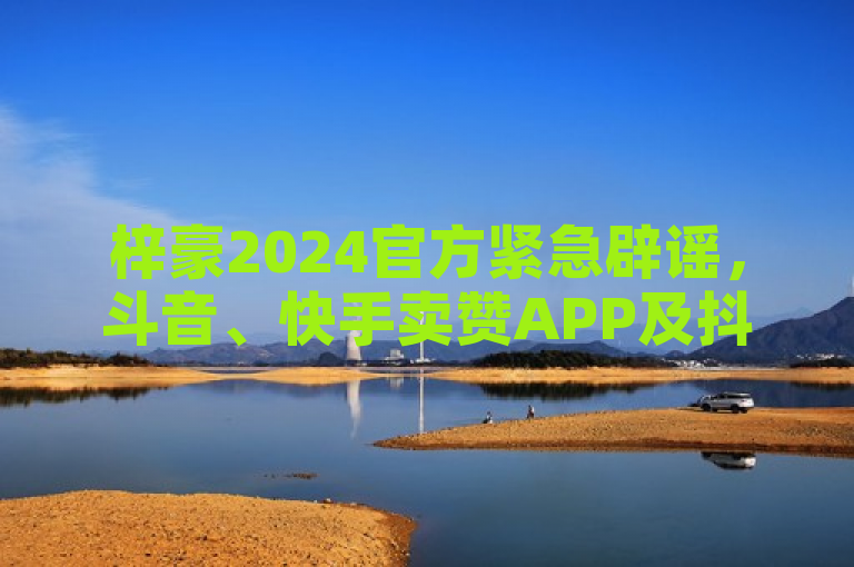 梓豪2024官方紧急辟谣，斗音、快手卖赞APP及抖音评论业务均为虚假信息，切勿上当受骗！