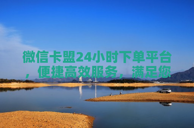 微信卡盟24小时下单平台，便捷高效服务，满足您的即时需求。