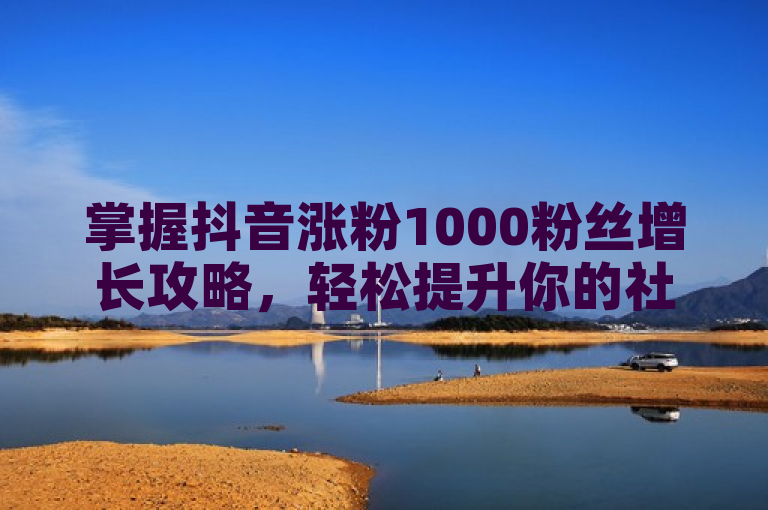 掌握抖音涨粉1000粉丝增长攻略，轻松提升你的社交媒体影响力。