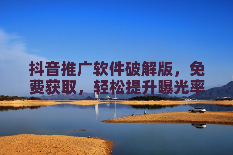 抖音推广软件破解版，免费获取，轻松提升曝光率。