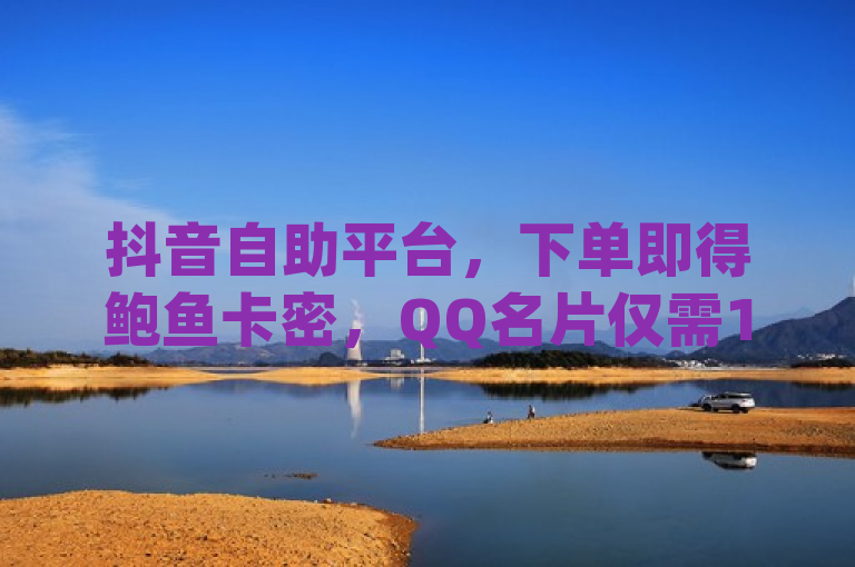 抖音自助平台，下单即得鲍鱼卡密，QQ名片仅需1元，dy刷量0.01元。