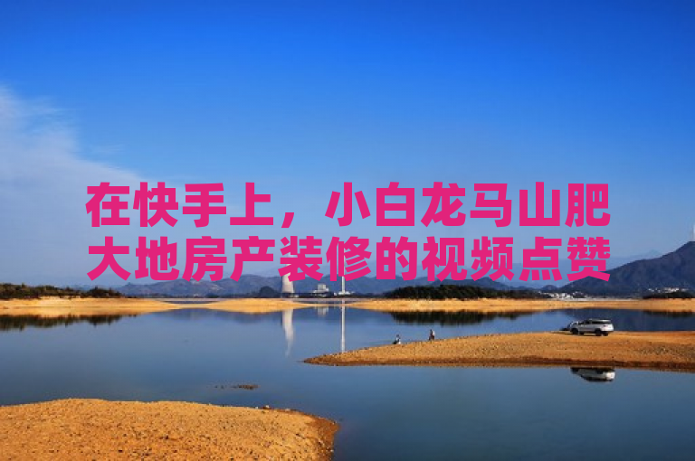 在快手上，小白龙马山肥大地房产装修的视频点赞数可秒达1000，双击仅需0.01元。