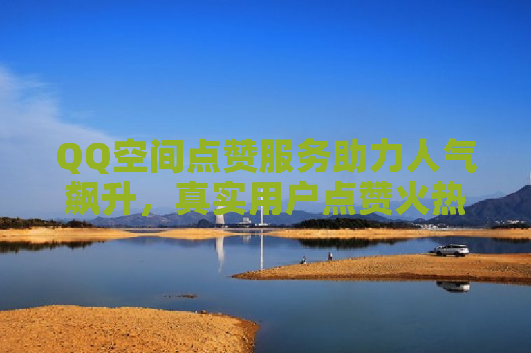 QQ空间点赞服务助力人气飙升，真实用户点赞火热开启！