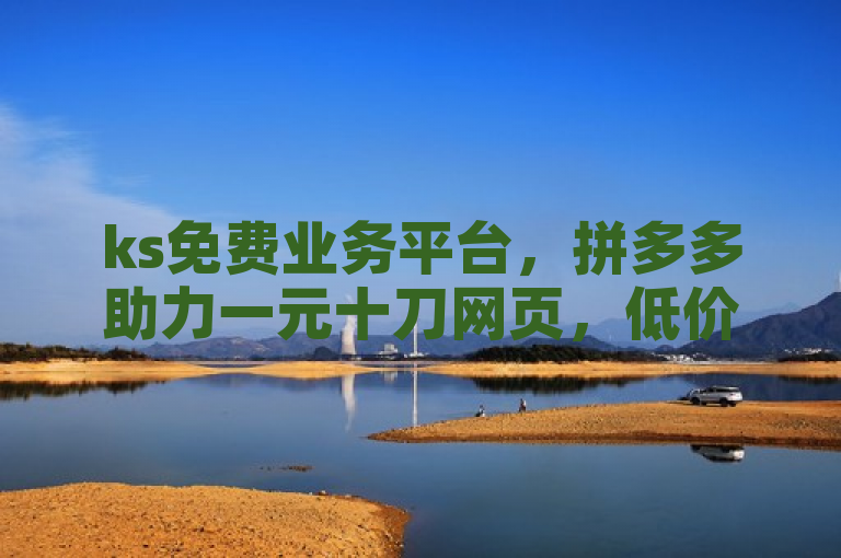 ks免费业务平台，拼多多助力一元十刀网页，低价KS一毛1000赞，获取Ks单真人粉丝。