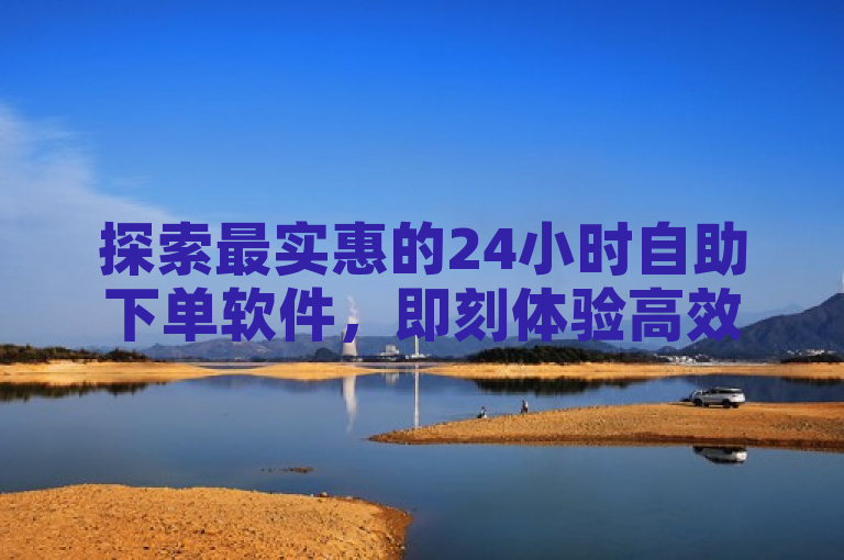 探索最实惠的24小时自助下单软件，即刻体验高效便捷的服务。