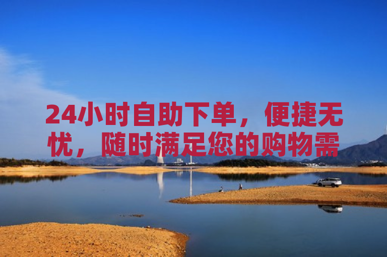 24小时自助下单，便捷无忧，随时满足您的购物需求。