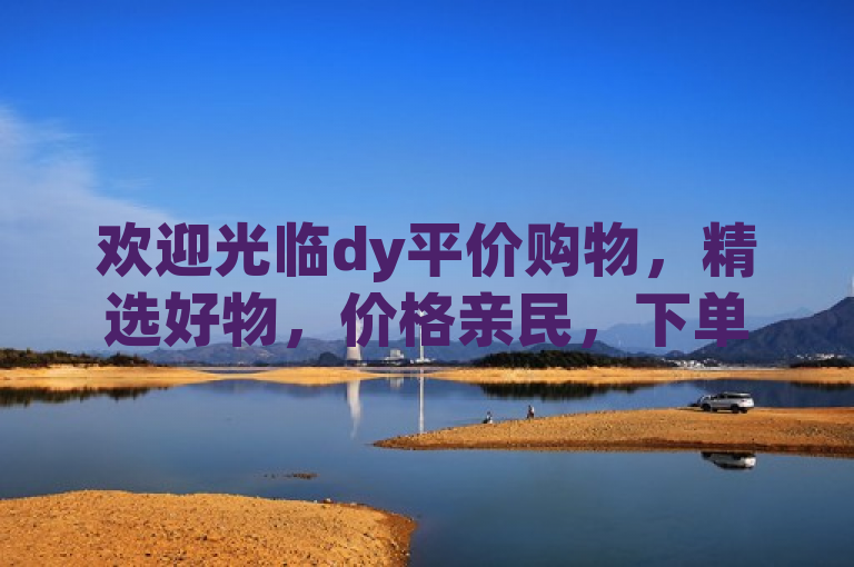 欢迎光临dy平价购物，精选好物，价格亲民，下单即享优惠。
