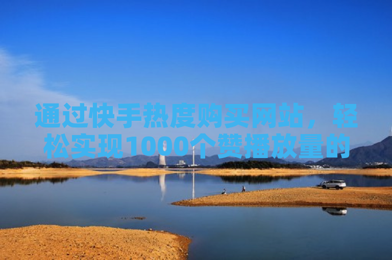 通过快手热度购买网站，轻松实现1000个赞播放量的快速增长。