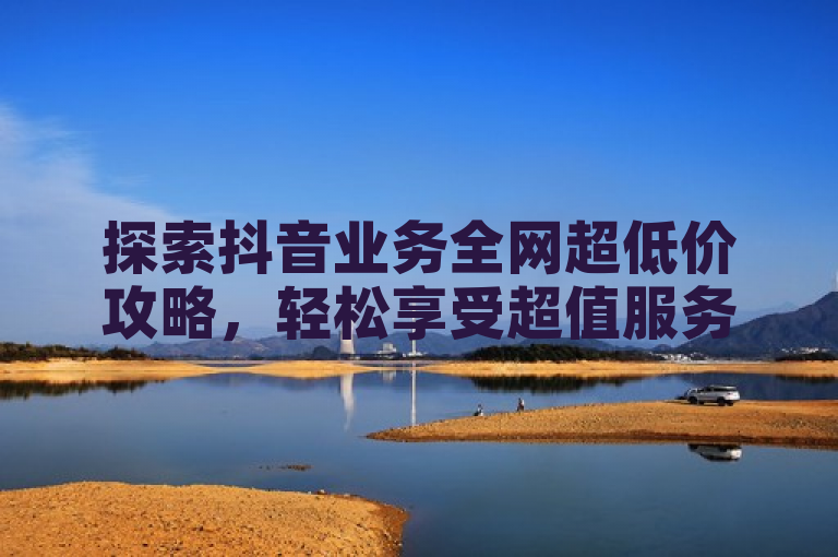 探索抖音业务全网超低价攻略，轻松享受超值服务。