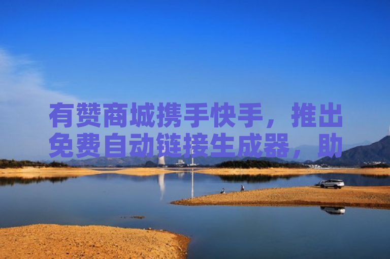 有赞商城携手快手，推出免费自动链接生成器，助力商家一键点赞。