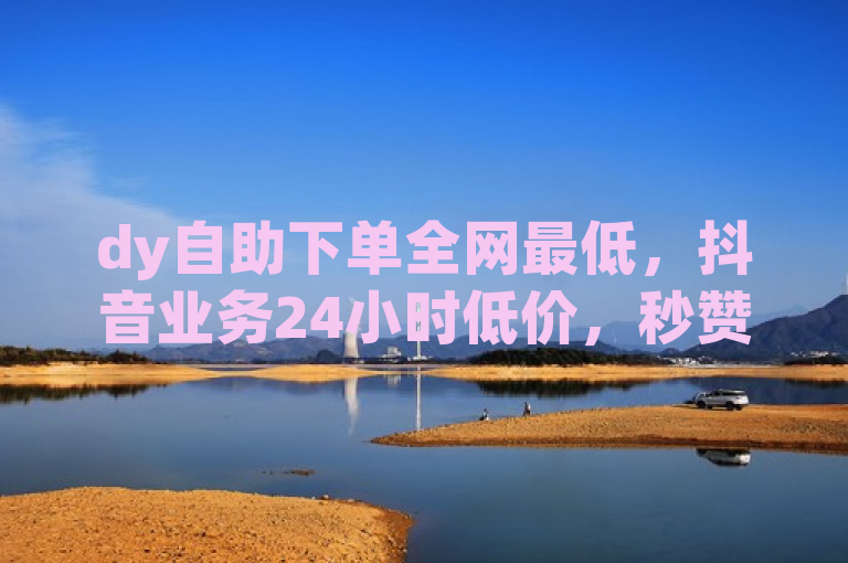 dy自助下单全网最低，抖音业务24小时低价，秒赞网站免费QQ服务。