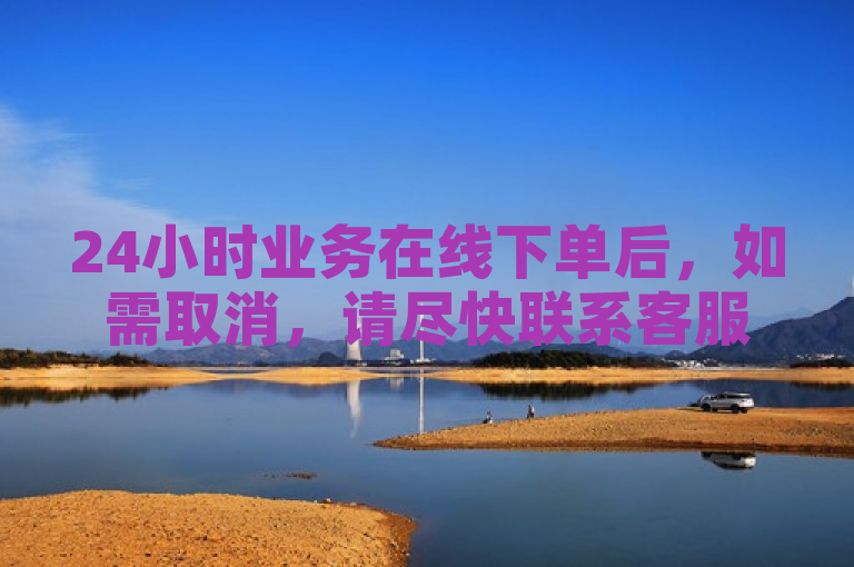 24小时业务在线下单后，如需取消，请尽快联系客服处理。