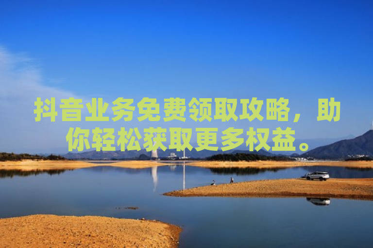 抖音业务免费领取攻略，助你轻松获取更多权益。