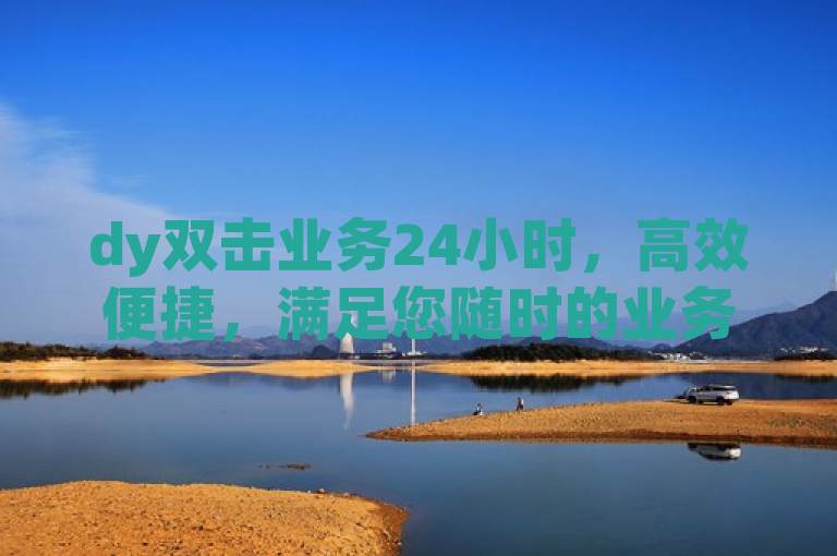 dy双击业务24小时，高效便捷，满足您随时的业务需求。