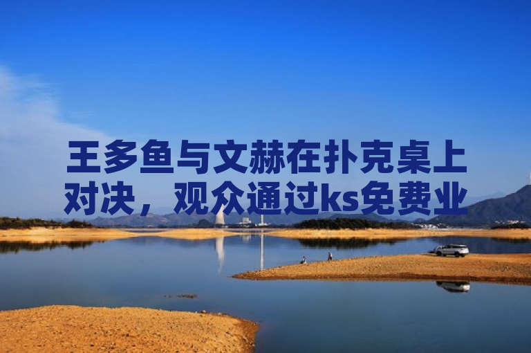 王多鱼与文赫在扑克桌上对决，观众通过ks免费业务平台观看并点赞。