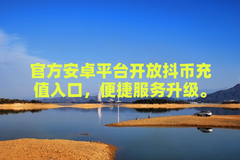 官方安卓平台开放抖币充值入口，便捷服务升级。