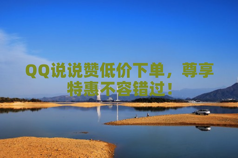 QQ说说赞低价下单，尊享特惠不容错过！