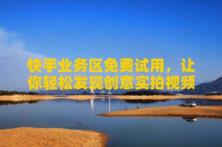 快手业务区免费试用，让你轻松发现创意实拍视频的乐趣。