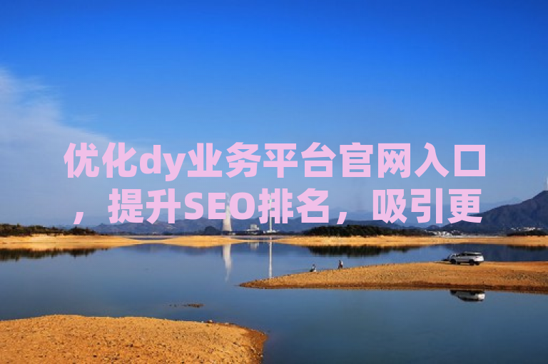 优化dy业务平台官网入口，提升SEO排名，吸引更多用户访问。