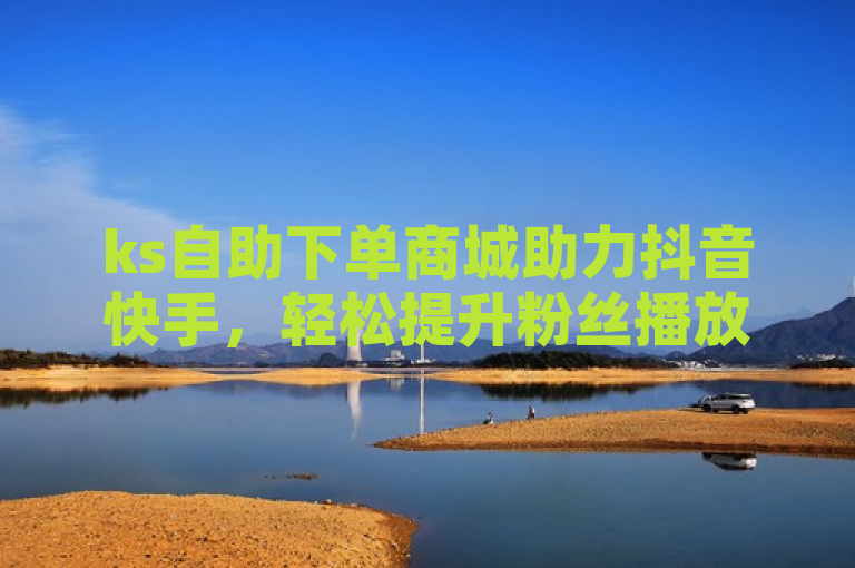 ks自助下单商城助力抖音快手，轻松提升粉丝播放量。