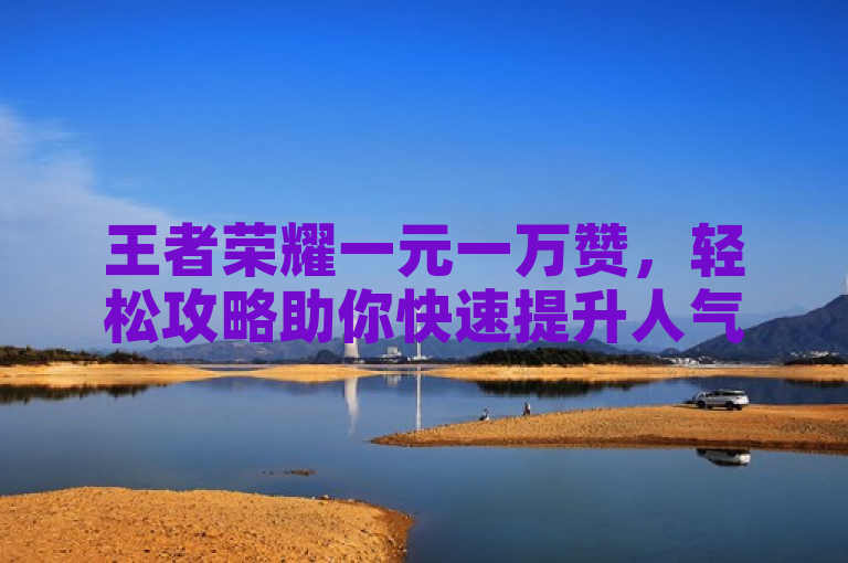 王者荣耀一元一万赞，轻松攻略助你快速提升人气。