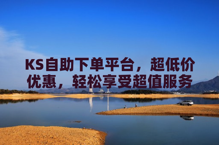 KS自助下单平台，超低价优惠，轻松享受超值服务。