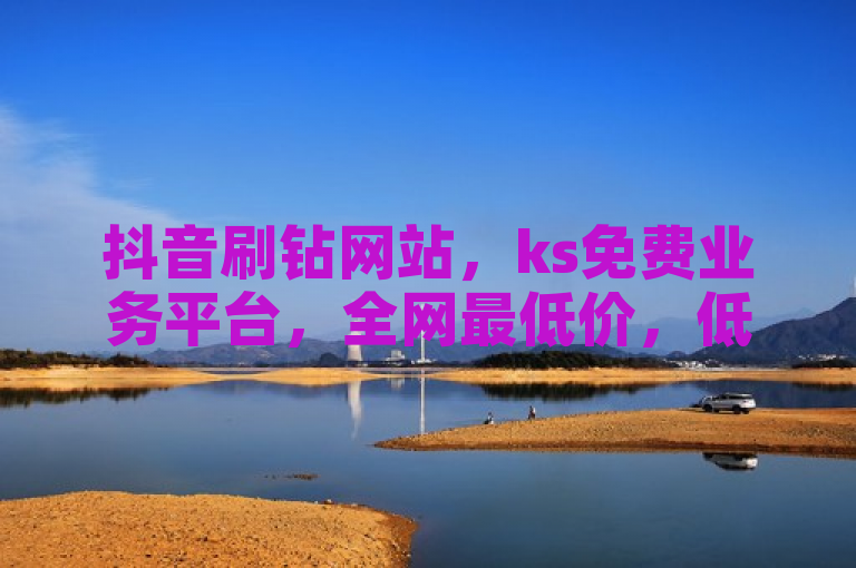 抖音刷钻网站，ks免费业务平台，全网最低价，低价震撼发布！