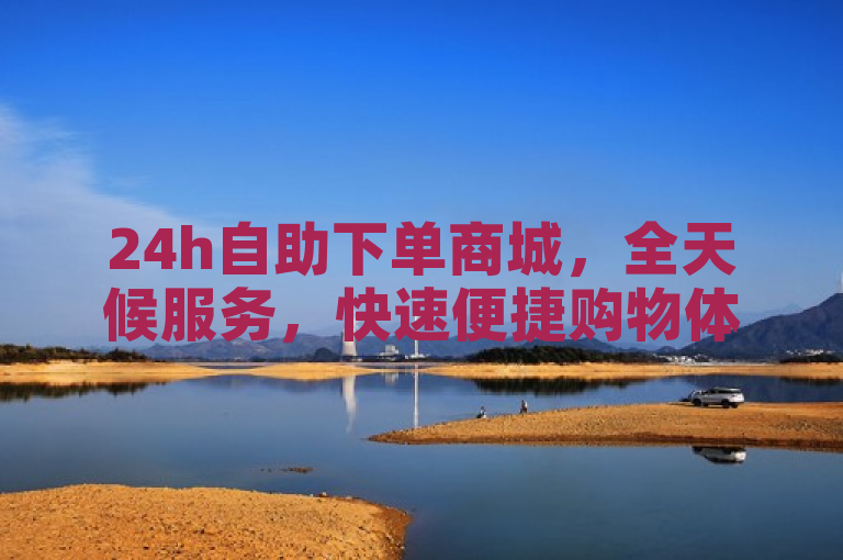 24h自助下单商城，全天候服务，快速便捷购物体验。