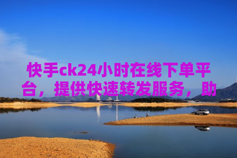 快手ck24小时在线下单平台，提供快速转发服务，助力网红营销。