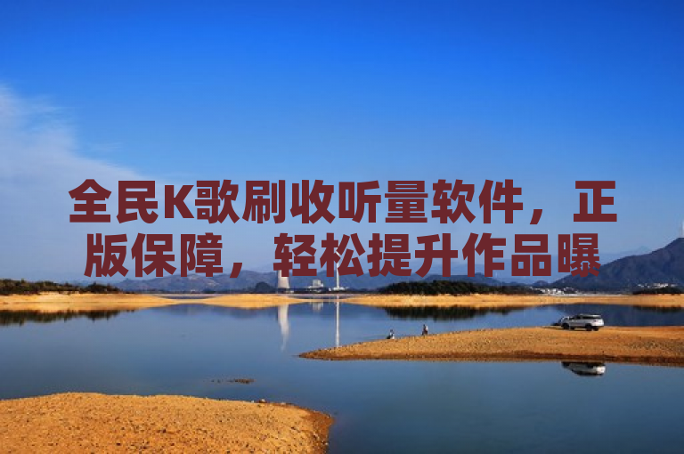 全民K歌刷收听量软件，正版保障，轻松提升作品曝光度。