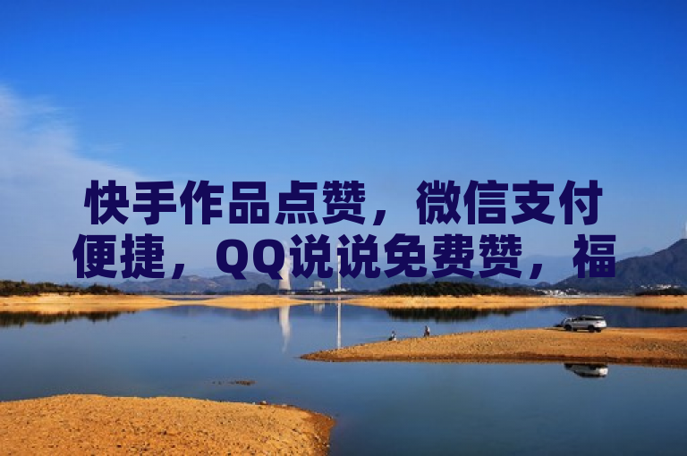 快手作品点赞，微信支付便捷，QQ说说免费赞，福利自助享不停。