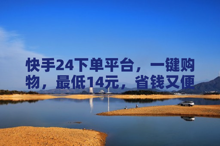 快手24下单平台，一键购物，最低14元，省钱又便捷！