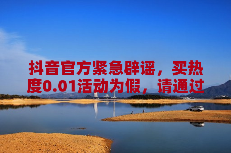 抖音官方紧急辟谣，买热度0.01活动为假，请通过正规渠道下单。