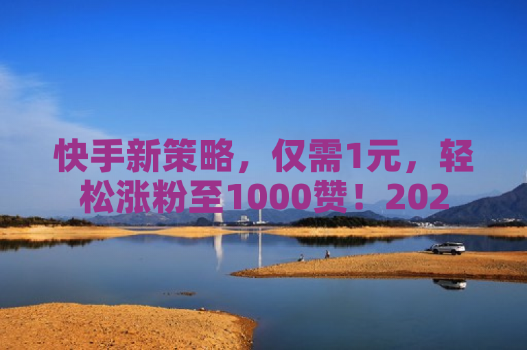 快手新策略，仅需1元，轻松涨粉至1000赞！2025必备技巧。