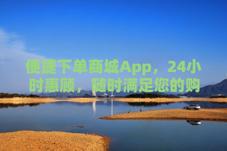便捷下单商城App，24小时惠顾，随时满足您的购物需求。