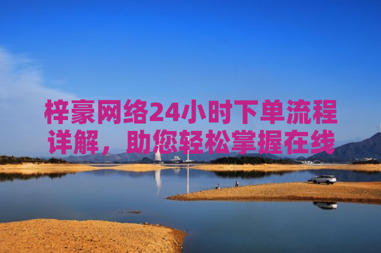 梓豪网络24小时下单流程详解，助您轻松掌握在线订购技巧。