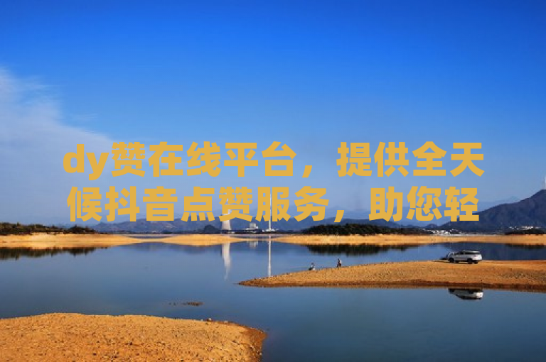dy赞在线平台，提供全天候抖音点赞服务，助您轻松提升人气。
