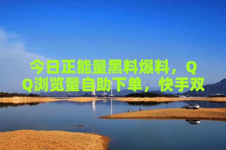 今日正能量黑料爆料，QQ浏览量自助下单，快手双击播放量仅需0.01元。