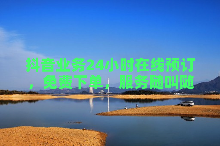 抖音业务24小时在线预订，免费下单，服务随叫随到。