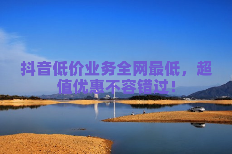 抖音低价业务全网最低，超值优惠不容错过！