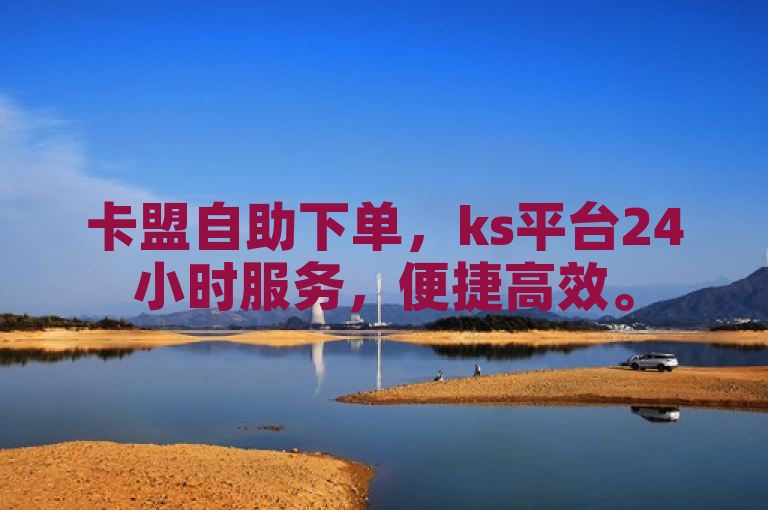 卡盟自助下单，ks平台24小时服务，便捷高效。