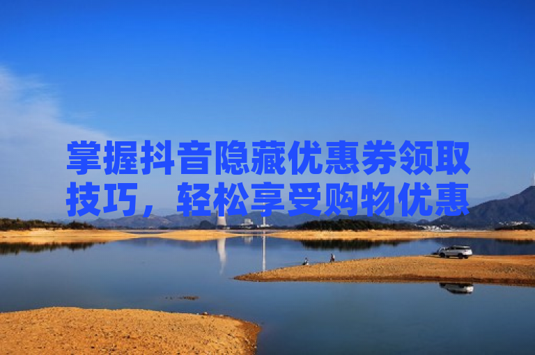 掌握抖音隐藏优惠券领取技巧，轻松享受购物优惠。
