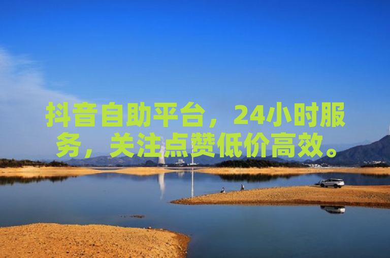 抖音自助平台，24小时服务，关注点赞低价高效。