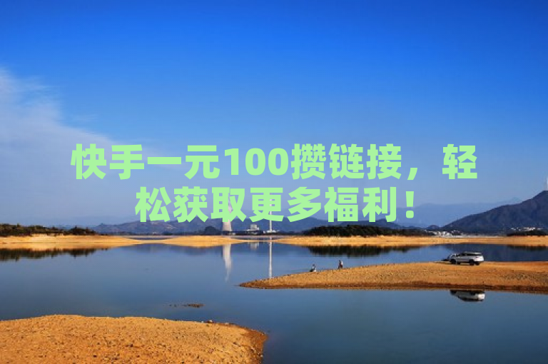 快手一元100攒链接，轻松获取更多福利！