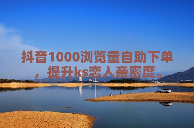 抖音1000浏览量自助下单，提升ks恋人亲密度。